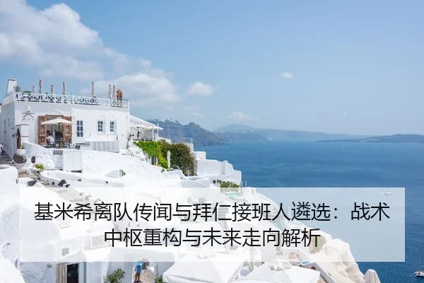 基米希离队传闻与拜仁接班人遴选：战术中枢重构与未来走向解析