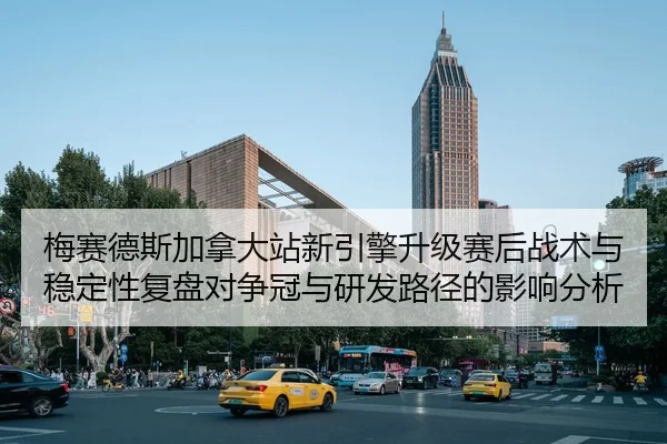 梅赛德斯加拿大站新引擎升级赛后战术与稳定性复盘对争冠与研发路径的影响分析